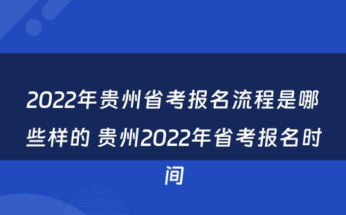 2022年贵州省考报名流程是哪些样的 贵州2022年省考报名时间