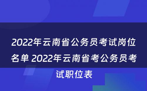 2022年云南省公务员考试岗位名单 2022年云南省考公务员考试职位表