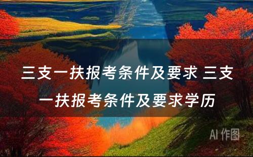 三支一扶报考条件及要求 三支一扶报考条件及要求学历