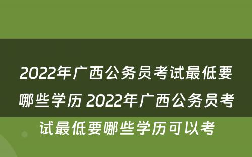 2022年广西公务员考试最低要哪些学历 2022年广西公务员考试最低要哪些学历可以考