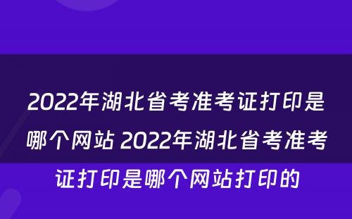 2022年湖北省考准考证打印是哪个网站 2022年湖北省考准考证打印是哪个网站打印的