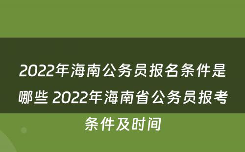 2022年海南公务员报名条件是哪些 2022年海南省公务员报考条件及时间