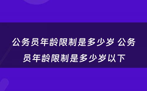 公务员年龄限制是多少岁 公务员年龄限制是多少岁以下