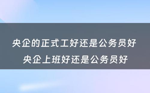 央企的正式工好还是公务员好 央企上班好还是公务员好