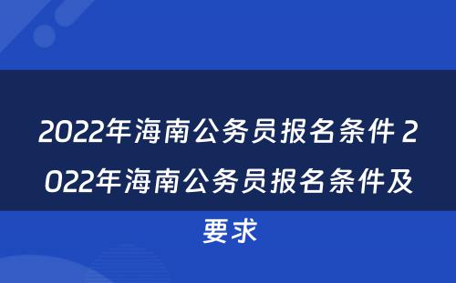 2022年海南公务员报名条件 2022年海南公务员报名条件及要求