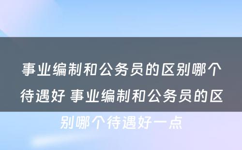 事业编制和公务员的区别哪个待遇好 事业编制和公务员的区别哪个待遇好一点