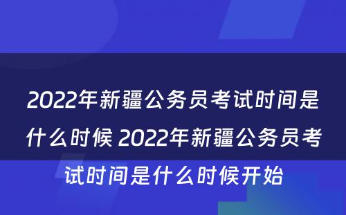 2022年新疆公务员考试时间是什么时候 2022年新疆公务员考试时间是什么时候开始