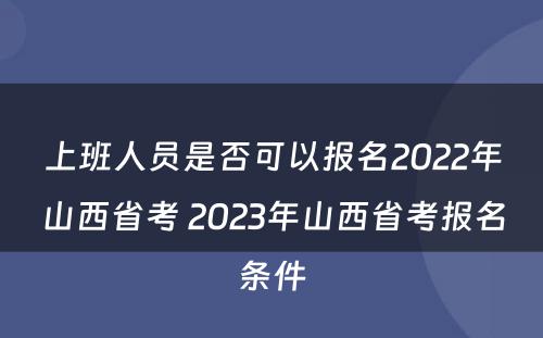 上班人员是否可以报名2022年山西省考 2023年山西省考报名条件