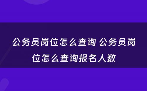 公务员岗位怎么查询 公务员岗位怎么查询报名人数