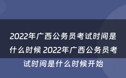 2022年广西公务员考试时间是什么时候 2022年广西公务员考试时间是什么时候开始