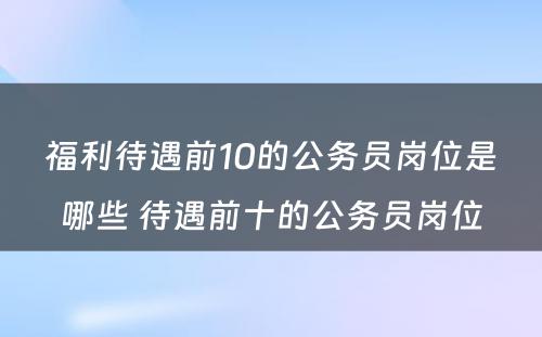 福利待遇前10的公务员岗位是哪些 待遇前十的公务员岗位