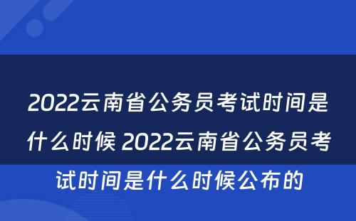 2022云南省公务员考试时间是什么时候 2022云南省公务员考试时间是什么时候公布的