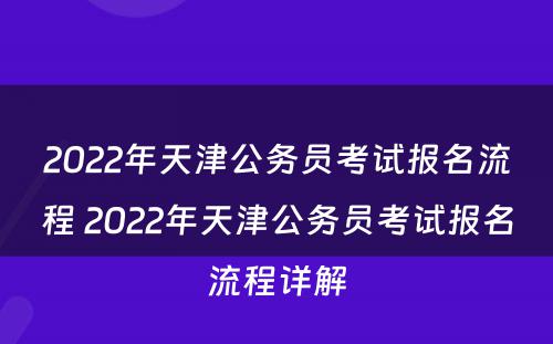 2022年天津公务员考试报名流程 2022年天津公务员考试报名流程详解