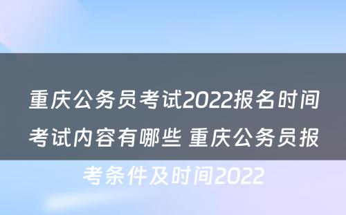 重庆公务员考试2022报名时间考试内容有哪些 重庆公务员报考条件及时间2022