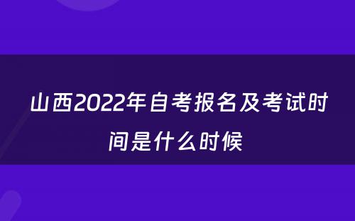 山西2022年自考报名及考试时间是什么时候 