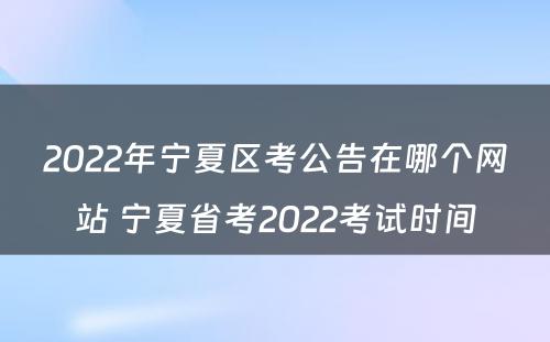 2022年宁夏区考公告在哪个网站 宁夏省考2022考试时间