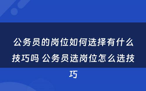 公务员的岗位如何选择有什么技巧吗 公务员选岗位怎么选技巧