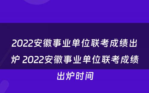 2022安徽事业单位联考成绩出炉 2022安徽事业单位联考成绩出炉时间