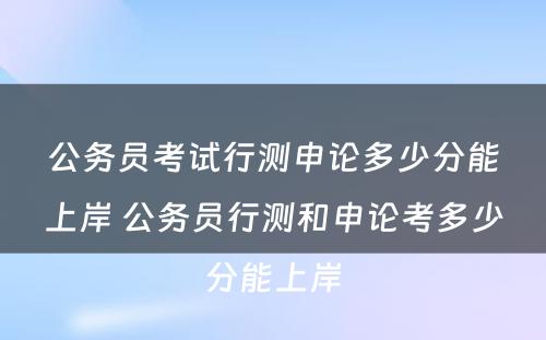 公务员考试行测申论多少分能上岸 公务员行测和申论考多少分能上岸