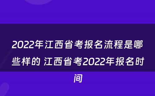 2022年江西省考报名流程是哪些样的 江西省考2022年报名时间