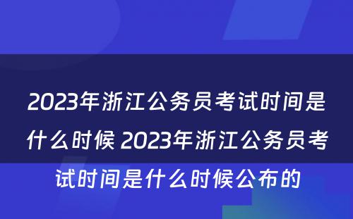 2023年浙江公务员考试时间是什么时候 2023年浙江公务员考试时间是什么时候公布的