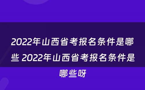 2022年山西省考报名条件是哪些 2022年山西省考报名条件是哪些呀