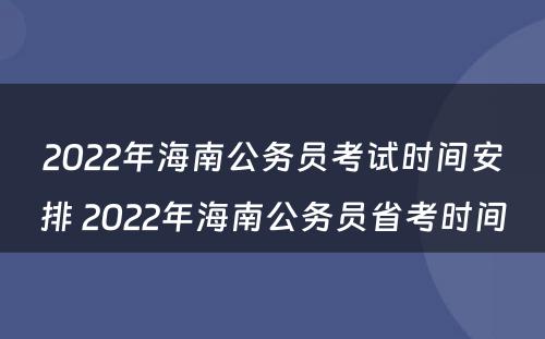 2022年海南公务员考试时间安排 2022年海南公务员省考时间