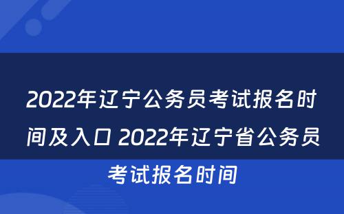 2022年辽宁公务员考试报名时间及入口 2022年辽宁省公务员考试报名时间