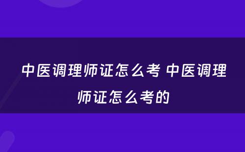 中医调理师证怎么考 中医调理师证怎么考的