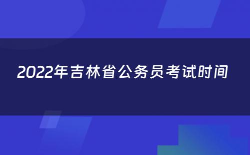 2022年吉林省公务员考试时间 