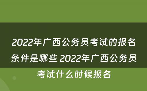 2022年广西公务员考试的报名条件是哪些 2022年广西公务员考试什么时候报名