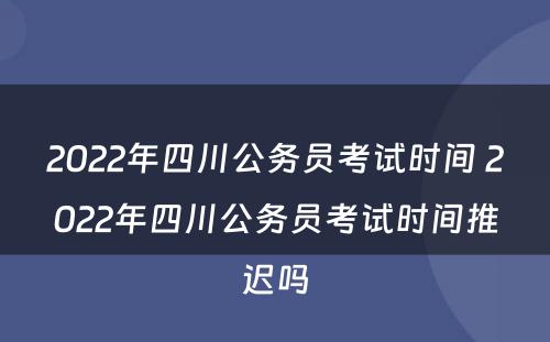 2022年四川公务员考试时间 2022年四川公务员考试时间推迟吗