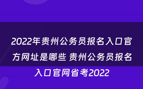2022年贵州公务员报名入口官方网址是哪些 贵州公务员报名入口官网省考2022