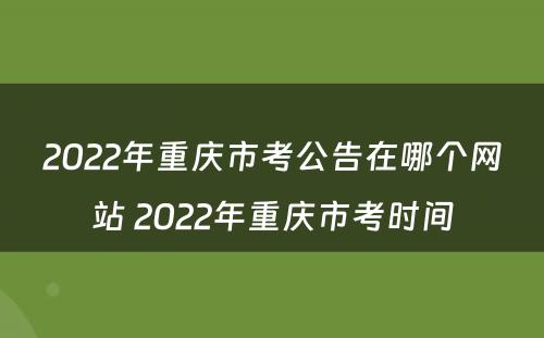 2022年重庆市考公告在哪个网站 2022年重庆市考时间