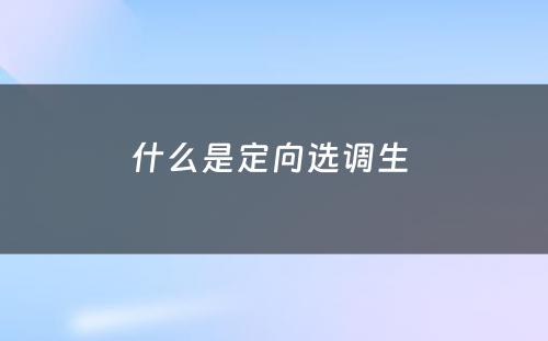 什么是定向选调生 