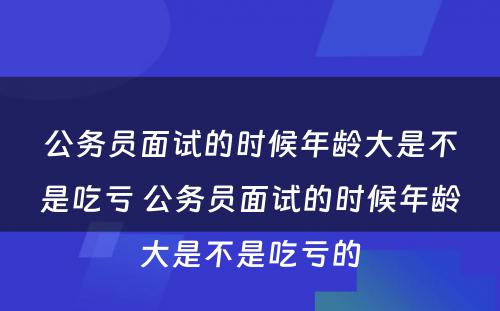 公务员面试的时候年龄大是不是吃亏 公务员面试的时候年龄大是不是吃亏的