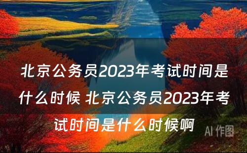 北京公务员2023年考试时间是什么时候 北京公务员2023年考试时间是什么时候啊