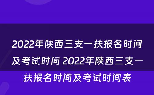 2022年陕西三支一扶报名时间及考试时间 2022年陕西三支一扶报名时间及考试时间表