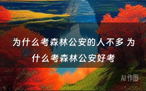 为什么考森林公安的人不多 为什么考森林公安好考