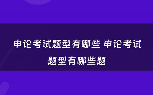 申论考试题型有哪些 申论考试题型有哪些题