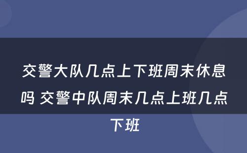 交警大队几点上下班周末休息吗 交警中队周末几点上班几点下班