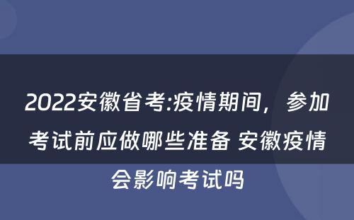 2022安徽省考:疫情期间，参加考试前应做哪些准备 安徽疫情会影响考试吗