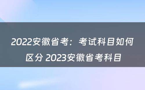 2022安徽省考：考试科目如何区分 2023安徽省考科目