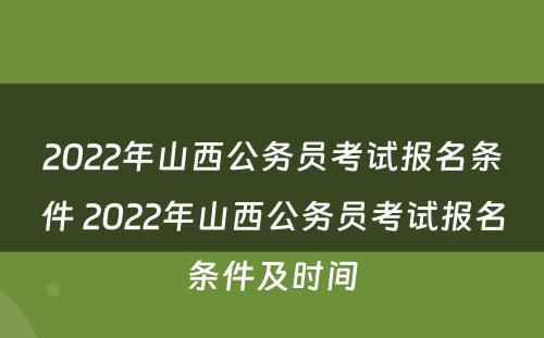 2022年山西公务员考试报名条件 2022年山西公务员考试报名条件及时间