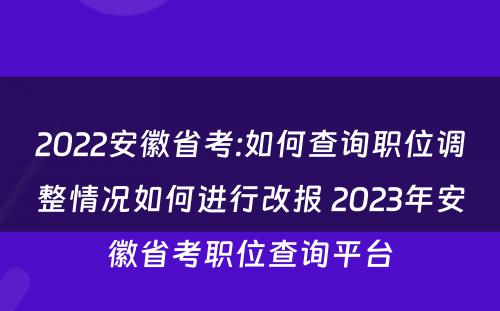 2022安徽省考:如何查询职位调整情况如何进行改报 2023年安徽省考职位查询平台