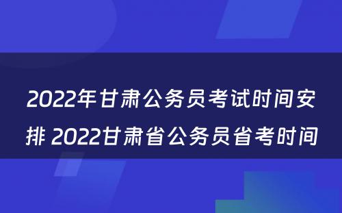 2022年甘肃公务员考试时间安排 2022甘肃省公务员省考时间