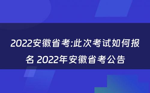 2022安徽省考:此次考试如何报名 2022年安徽省考公告