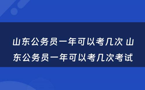 山东公务员一年可以考几次 山东公务员一年可以考几次考试