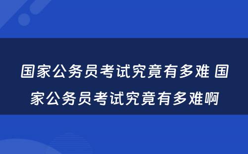 国家公务员考试究竟有多难 国家公务员考试究竟有多难啊