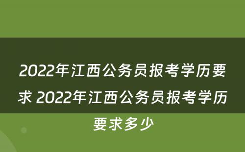 2022年江西公务员报考学历要求 2022年江西公务员报考学历要求多少